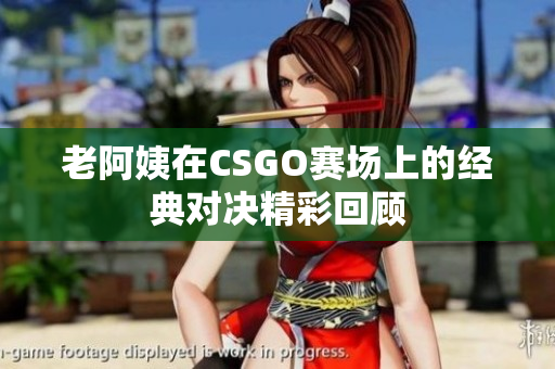 老阿姨在CSGO赛场上的经典对决精彩回顾