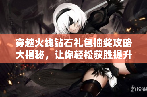 穿越火线钻石礼包抽奖攻略大揭秘，让你轻松获胜提升运气！