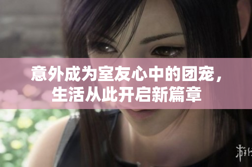 意外成为室友心中的团宠，生活从此开启新篇章