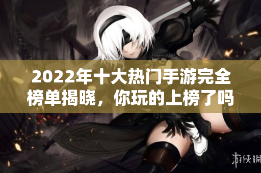 2022年十大热门手游完全榜单揭晓，你玩的上榜了吗