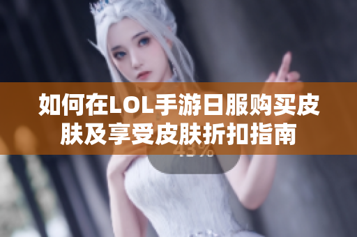 如何在LOL手游日服购买皮肤及享受皮肤折扣指南