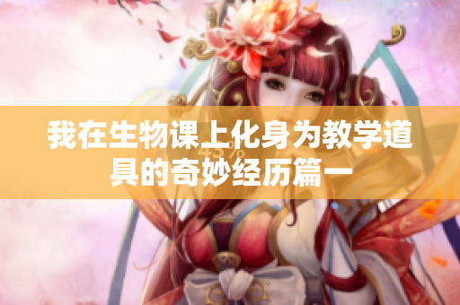 我在生物课上化身为教学道具的奇妙经历篇一