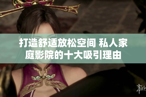 打造舒适放松空间 私人家庭影院的十大吸引理由