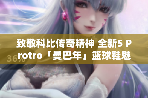 致敬科比传奇精神 全新5 Protro「曼巴年」篮球鞋魅力绽放