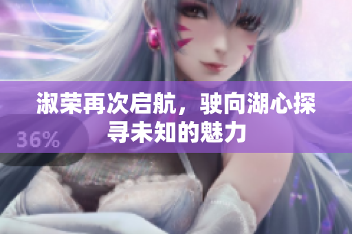 淑荣再次启航，驶向湖心探寻未知的魅力