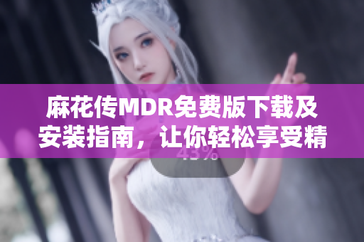 麻花传MDR免费版下载及安装指南，让你轻松享受精彩内容
