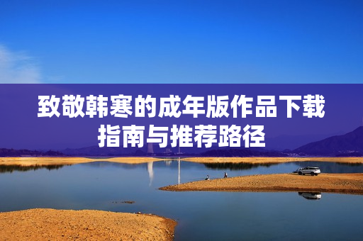 致敬韩寒的成年版作品下载指南与推荐路径