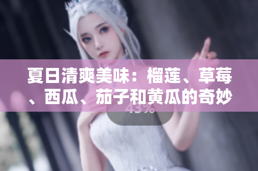 夏日清爽美味：榴莲、草莓、西瓜、茄子和黄瓜的奇妙搭配
