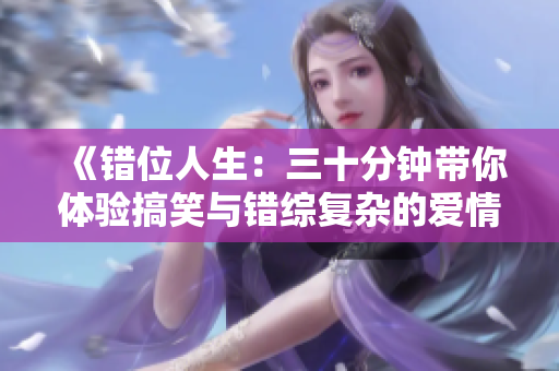 《错位人生：三十分钟带你体验搞笑与错综复杂的爱情故事》