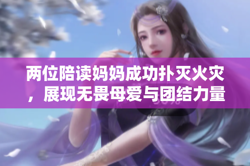 两位陪读妈妈成功扑灭火灾，展现无畏母爱与团结力量