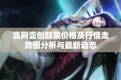壹网壹创股票价格及行情走势图分析与最新动态