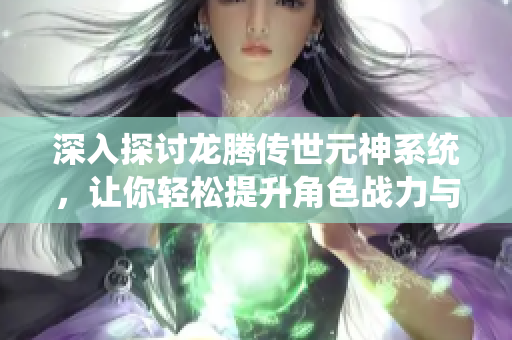 深入探讨龙腾传世元神系统，让你轻松提升角色战力与境界！