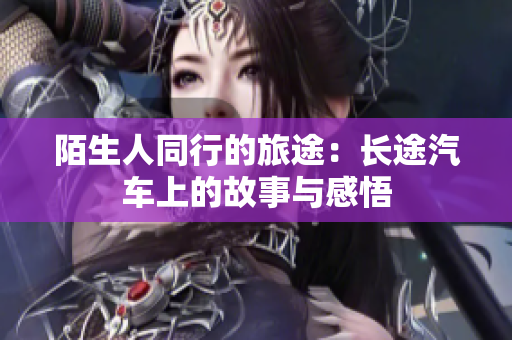 陌生人同行的旅途：长途汽车上的故事与感悟