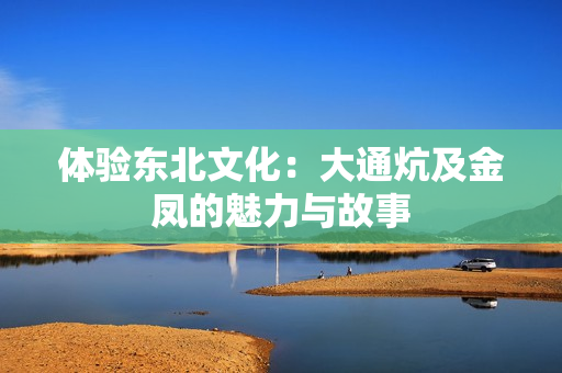 体验东北文化：大通炕及金凤的魅力与故事