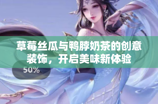草莓丝瓜与鸭脖奶茶的创意装饰，开启美味新体验