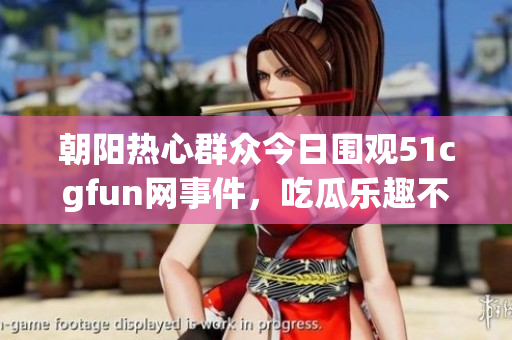 朝阳热心群众今日围观51cgfun网事件，吃瓜乐趣不断