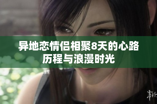 异地恋情侣相聚8天的心路历程与浪漫时光