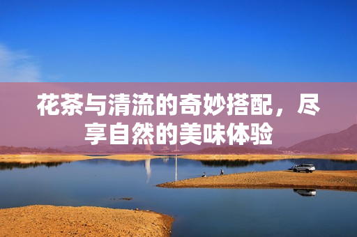 花茶与清流的奇妙搭配，尽享自然的美味体验