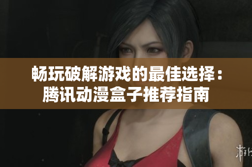 畅玩破解游戏的最佳选择：腾讯动漫盒子推荐指南
