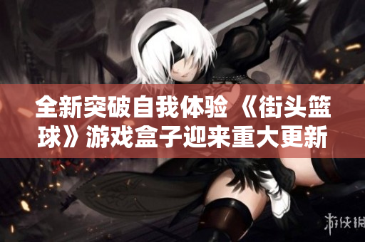 全新突破自我体验 《街头篮球》游戏盒子迎来重大更新