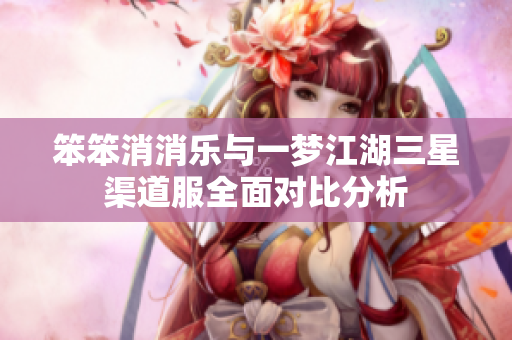 笨笨消消乐与一梦江湖三星渠道服全面对比分析