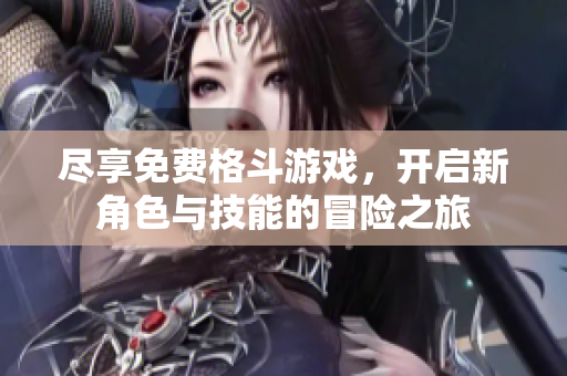 尽享免费格斗游戏，开启新角色与技能的冒险之旅