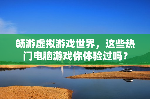 畅游虚拟游戏世界，这些热门电脑游戏你体验过吗？