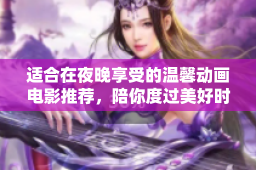 适合在夜晚享受的温馨动画电影推荐，陪你度过美好时光