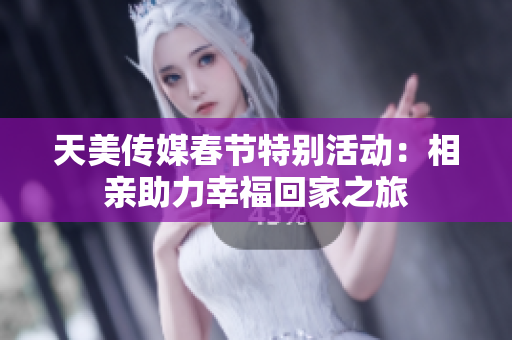 天美传媒春节特别活动：相亲助力幸福回家之旅