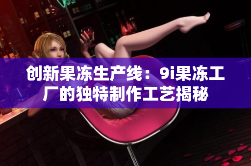 创新果冻生产线：9i果冻工厂的独特制作工艺揭秘