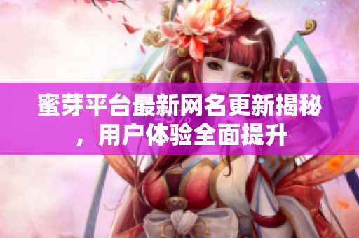 蜜芽平台最新网名更新揭秘，用户体验全面提升