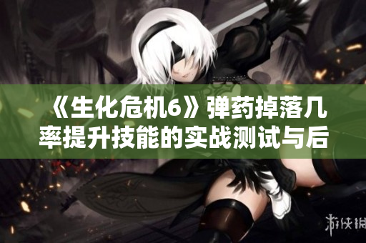 《生化危机6》弹药掉落几率提升技能的实战测试与后期选项分析