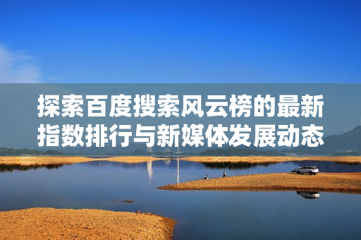 探索百度搜索风云榜的最新指数排行与新媒体发展动态