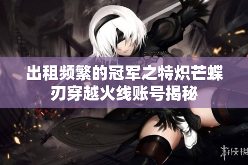 出租频繁的冠军之特炽芒蝶刃穿越火线账号揭秘