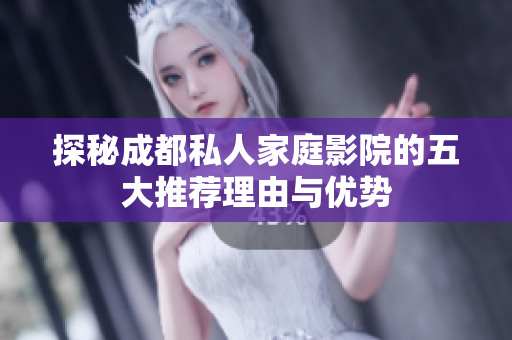 探秘成都私人家庭影院的五大推荐理由与优势