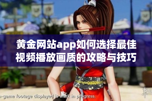 黄金网站app如何选择最佳视频播放画质的攻略与技巧