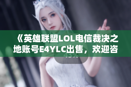 《英雄联盟LOL电信裁决之地账号E4YLC出售，欢迎咨询代售服务》