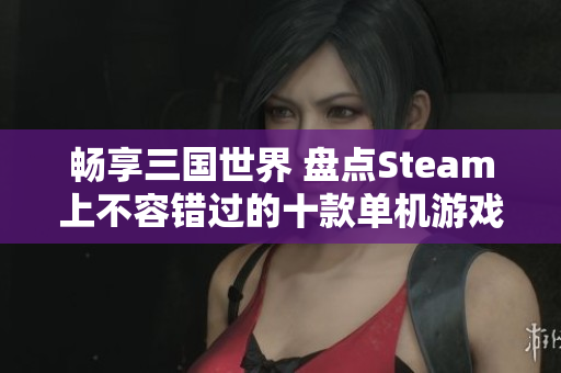 畅享三国世界 盘点Steam上不容错过的十款单机游戏
