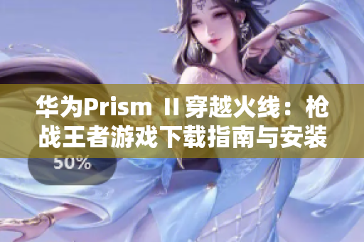 华为Prism Ⅱ穿越火线：枪战王者游戏下载指南与安装技巧
