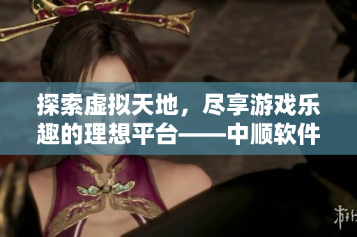 探索虚拟天地，尽享游戏乐趣的理想平台——中顺软件园