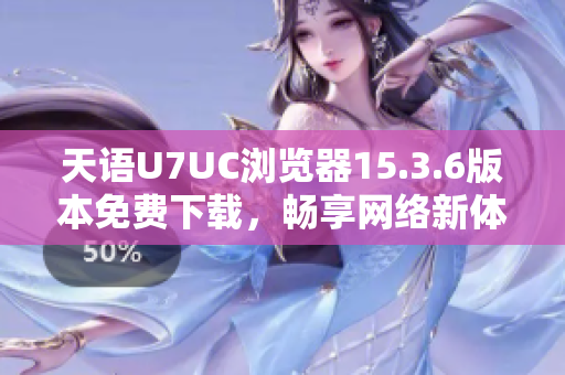 天语U7UC浏览器15.3.6版本免费下载，畅享网络新体验