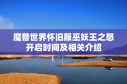 魔兽世界怀旧服巫妖王之怒开启时间及相关介绍