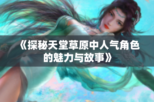 《探秘天堂草原中人气角色的魅力与故事》
