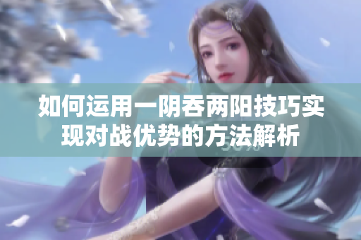 如何运用一阴吞两阳技巧实现对战优势的方法解析
