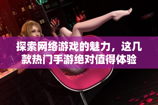 探索网络游戏的魅力，这几款热门手游绝对值得体验