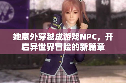 她意外穿越成游戏NPC，开启异世界冒险的新篇章