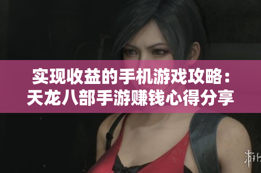 实现收益的手机游戏攻略：天龙八部手游赚钱心得分享