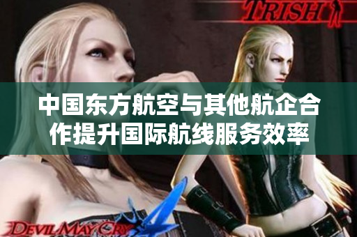 中国东方航空与其他航企合作提升国际航线服务效率