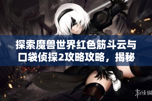 探索魔兽世界红色筋斗云与口袋侦探2攻略攻略，揭秘熊猫人水灵的百变挑战