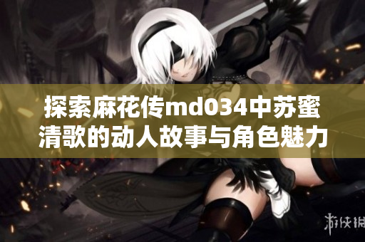 探索麻花传md034中苏蜜清歌的动人故事与角色魅力